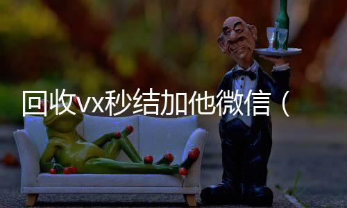回收vx秒结加他微信（224小时靠谱收微信平台4小时高价回收微信秒结平台正规微信号回收秒结）
